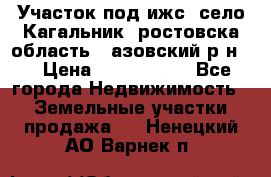 Участок под ижс, село Кагальник, ростовска область , азовский р-н,  › Цена ­ 1 000 000 - Все города Недвижимость » Земельные участки продажа   . Ненецкий АО,Варнек п.